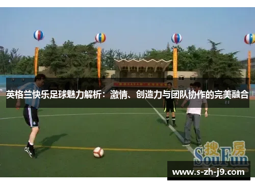 英格兰快乐足球魅力解析：激情、创造力与团队协作的完美融合