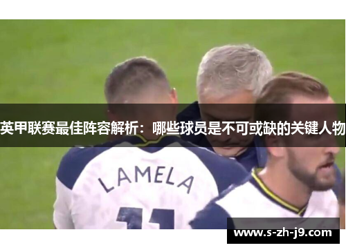 英甲联赛最佳阵容解析:哪些球员是不可或缺的关键人物 英甲联赛最佳阵容解析:哪些球员是不可或缺的关键人物