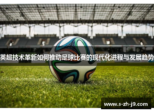 英超技术革新如何推动足球比赛的现代化进程与发展趋势 英超技术革新如何推动足球比赛的现代化进程与发展趋势