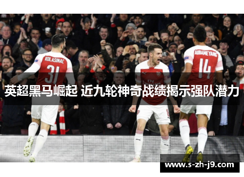 英超黑马崛起 近九轮神奇战绩揭示强队潜力 英超黑马崛起 近九轮神奇战绩揭示强队潜力