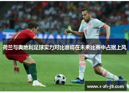 荷兰与奥地利足球实力对比谁将在未来比赛中占据上风