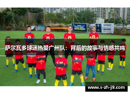 萨尔瓦多球迷热爱广州队：背后的故事与情感共鸣