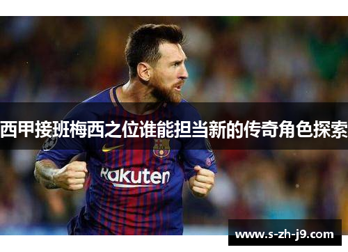 西甲接班梅西之位谁能担当新的传奇角色探索