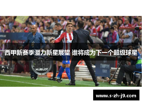 西甲新赛季潜力新星展望 谁将成为下一个超级球星 西甲新赛季潜力新星展望 谁将成为下一个超级球星