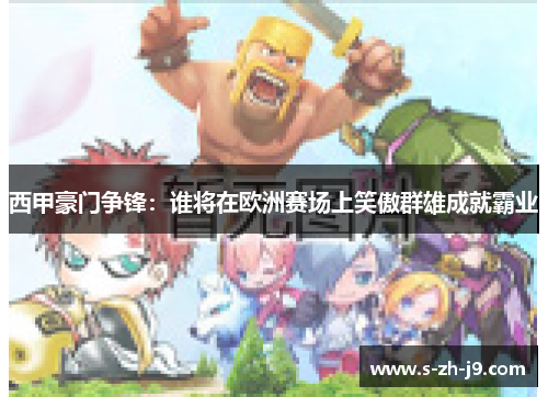 西甲豪门争锋:谁将在欧洲赛场上笑傲群雄成就霸业 西甲豪门争锋:谁将在欧洲赛场上笑傲群雄成就霸业