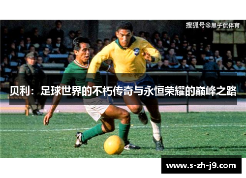 贝利:足球世界的不朽传奇与永恒荣耀的巅峰之路 贝利:足球世界的不朽传奇与永恒荣耀的巅峰之路