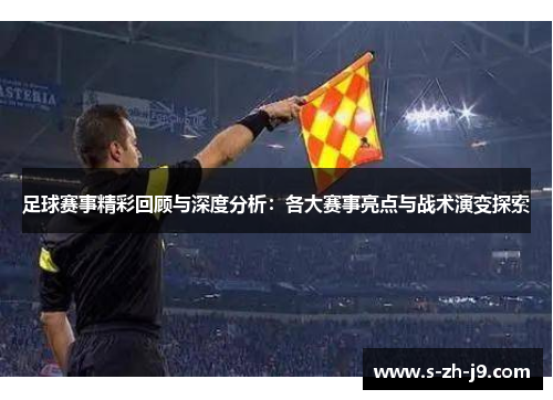 足球赛事精彩回顾与深度分析:各大赛事亮点与战术演变探索 足球赛事精彩回顾与深度分析:各大赛事亮点与战术演变探索