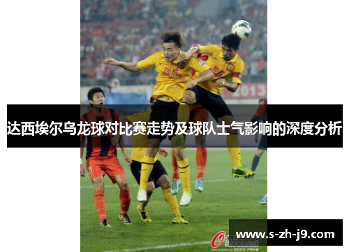 达西埃尔乌龙球对比赛走势及球队士气影响的深度分析 达西埃尔乌龙球对比赛走势及球队士气影响的深度分析