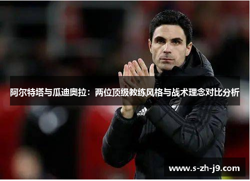 阿尔特塔与瓜迪奥拉:两位顶级教练风格与战术理念对比分析 阿尔特塔与瓜迪奥拉:两位顶级教练风格与战术理念对比分析