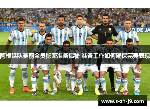 阿根廷队赛前全员秘密准备揭秘 准备工作如何确保完美表现