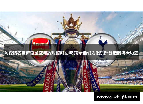 阿森纳名宿传奇足迹与辉煌时刻回顾 揭示他们为俱乐部创造的伟大历史 阿森纳名宿传奇足迹与辉煌时刻回顾 揭示他们为俱乐部创造的伟大历史
