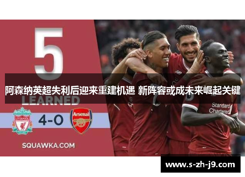 阿森纳英超失利后迎来重建机遇 新阵容或成未来崛起关键