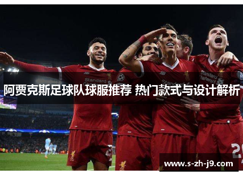 阿贾克斯足球队球服推荐 热门款式与设计解析 阿贾克斯足球队球服推荐 热门款式与设计解析