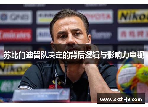 苏比门迪留队决定的背后逻辑与影响力审视 苏比门迪留队决定的背后逻辑与影响力审视