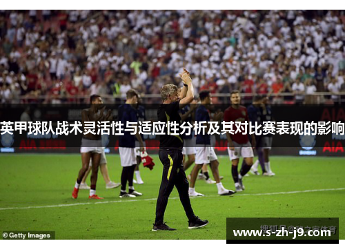 英甲球队战术灵活性与适应性分析及其对比赛表现的影响 英甲球队战术灵活性与适应性分析及其对比赛表现的影响