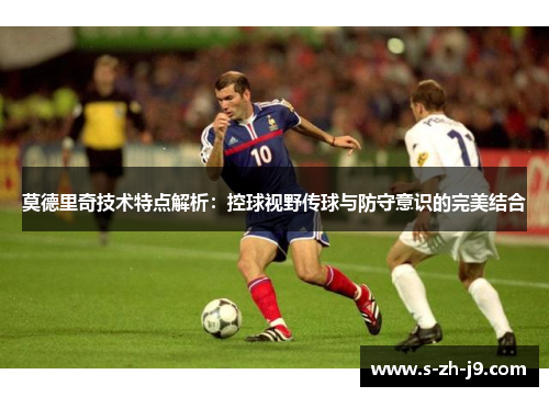 莫德里奇技术特点解析：控球视野传球与防守意识的完美结合