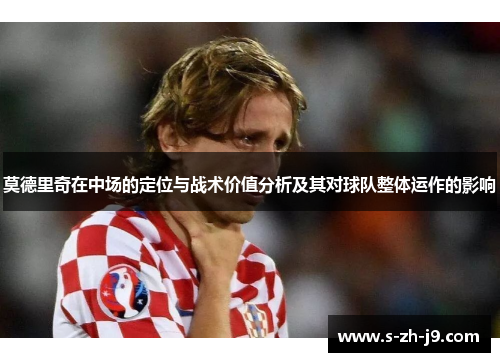 莫德里奇在中场的定位与战术价值分析及其对球队整体运作的影响 莫德里奇在中场的定位与战术价值分析及其对球队整体运作的影响