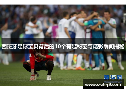 西班牙足球宝贝背后的10个有趣秘密与精彩瞬间揭秘 西班牙足球宝贝背后的10个有趣秘密与精彩瞬间揭秘