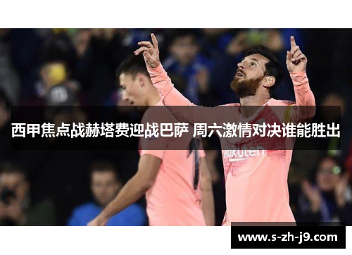 西甲焦点战赫塔费迎战巴萨 周六激情对决谁能胜出