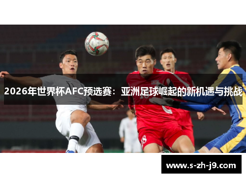 2026年世界杯AFC预选赛：亚洲足球崛起的新机遇与挑战