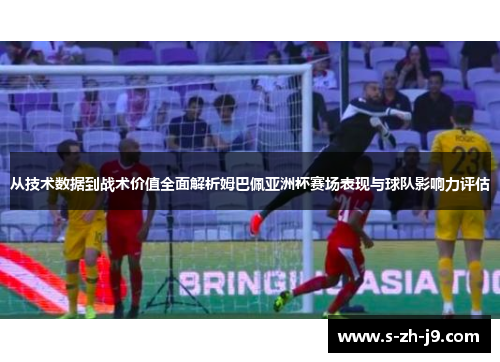 从技术数据到战术价值全面解析姆巴佩亚洲杯赛场表现与球队影响力评估