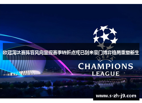 欧冠淘汰赛阵容风向显现赛季转折点或已到来豪门博弈格局重塑新生 欧冠淘汰赛阵容风向显现赛季转折点或已到来豪门博弈格局重塑新生