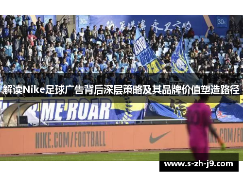 解读Nike足球广告背后深层策略及其品牌价值塑造路径