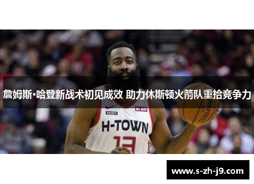 詹姆斯·哈登新战术初见成效 助力休斯顿火箭队重拾竞争力 詹姆斯·哈登新战术初见成效 助力休斯顿火箭队重拾竞争力