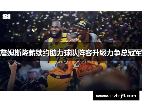 詹姆斯降薪续约助力球队阵容升级力争总冠军 詹姆斯降薪续约助力球队阵容升级力争总冠军