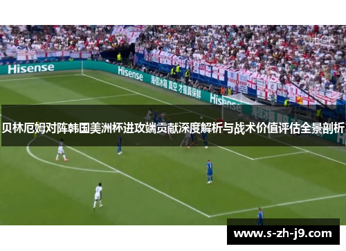 贝林厄姆对阵韩国美洲杯进攻端贡献深度解析与战术价值评估全景剖析