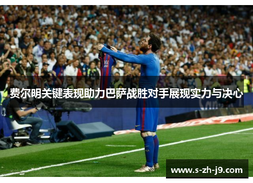 费尔明关键表现助力巴萨战胜对手展现实力与决心