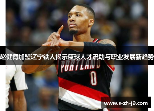 赵健博加盟辽宁铁人揭示篮球人才流动与职业发展新趋势 赵健博加盟辽宁铁人揭示篮球人才流动与职业发展新趋势