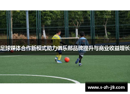 足球媒体合作新模式助力俱乐部品牌提升与商业收益增长