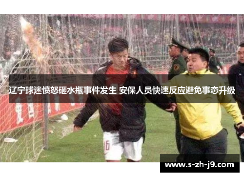 辽宁球迷愤怒砸水瓶事件发生 安保人员快速反应避免事态升级 辽宁球迷愤怒砸水瓶事件发生 安保人员快速反应避免事态升级