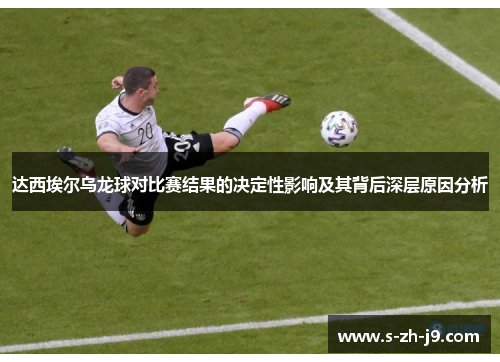 达西埃尔乌龙球对比赛结果的决定性影响及其背后深层原因分析 达西埃尔乌龙球对比赛结果的决定性影响及其背后深层原因分析