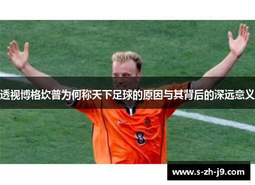 透视博格坎普为何称天下足球的原因与其背后的深远意义 透视博格坎普为何称天下足球的原因与其背后的深远意义