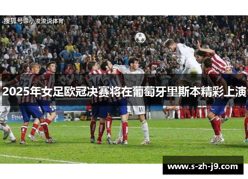 2025年女足欧冠决赛将在葡萄牙里斯本精彩上演