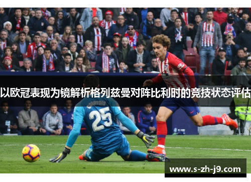 以欧冠表现为镜解析格列兹曼对阵比利时的竞技状态评估 以欧冠表现为镜解析格列兹曼对阵比利时的竞技状态评估