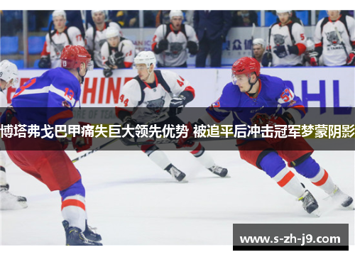 博塔弗戈巴甲痛失巨大领先优势 被追平后冲击冠军梦蒙阴影