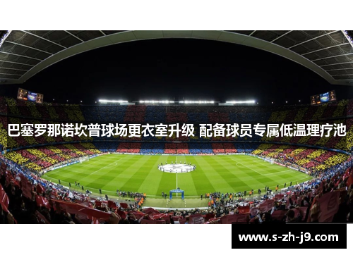 巴塞罗那诺坎普球场更衣室升级 配备球员专属低温理疗池 巴塞罗那诺坎普球场更衣室升级 配备球员专属低温理疗池