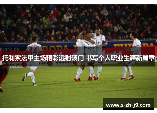 托利索法甲主场精彩远射破门 书写个人职业生涯新篇章