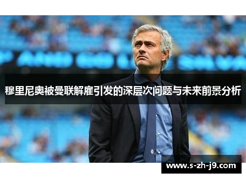 穆里尼奥被曼联解雇引发的深层次问题与未来前景分析 穆里尼奥被曼联解雇引发的深层次问题与未来前景分析