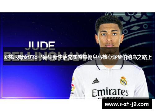 贝林厄姆受访谈马德里新生活充实感爆棚皇马核心逐梦伯纳乌之路上