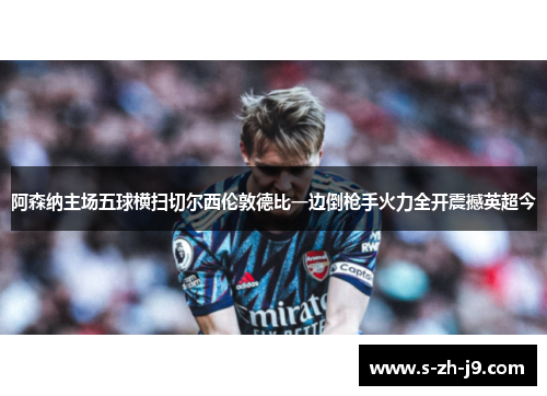 阿森纳主场五球横扫切尔西伦敦德比一边倒枪手火力全开震撼英超今