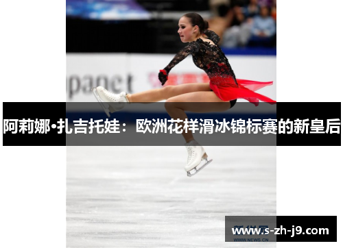 阿莉娜·扎吉托娃：欧洲花样滑冰锦标赛的新皇后