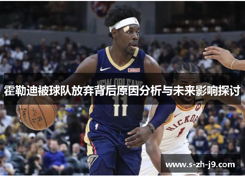 霍勒迪被球队放弃背后原因分析与未来影响探讨