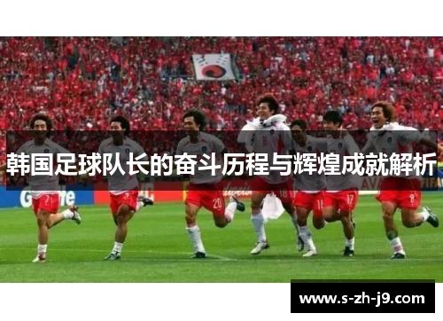 韩国足球队长的奋斗历程与辉煌成就解析