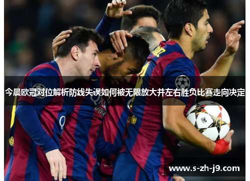 今晨欧冠对位解析防线失误如何被无限放大并左右胜负比赛走向决定