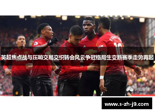 英超焦点战与压哨交易交织转会风云争冠格局生变新赛季走势再起