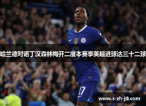 哈兰德对诺丁汉森林梅开二度本赛季英超进球达三十二球 哈兰德对诺丁汉森林梅开二度本赛季英超进球达三十二球